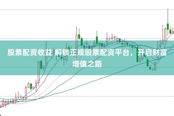股票配资收益 解锁正规股票配资平台，开启财富增值之路