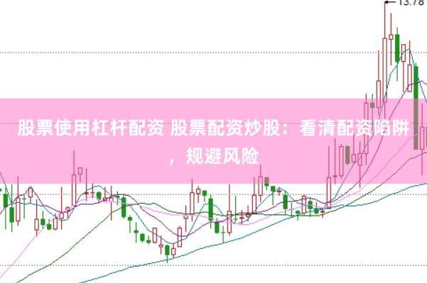 股票使用杠杆配资 股票配资炒股：看清配资陷阱，规避风险