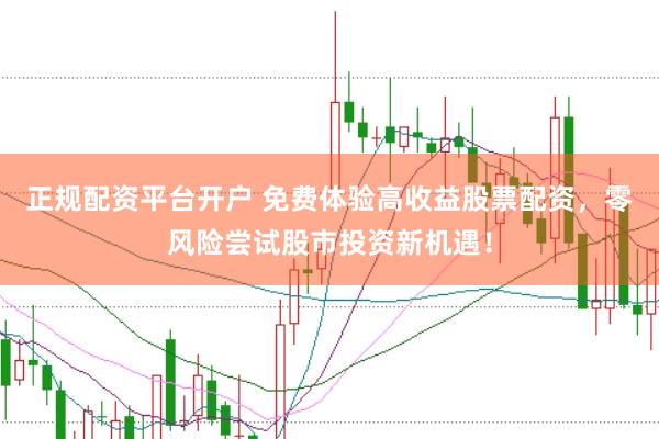 正规配资平台开户 免费体验高收益股票配资，零风险尝试股市投资新机遇！