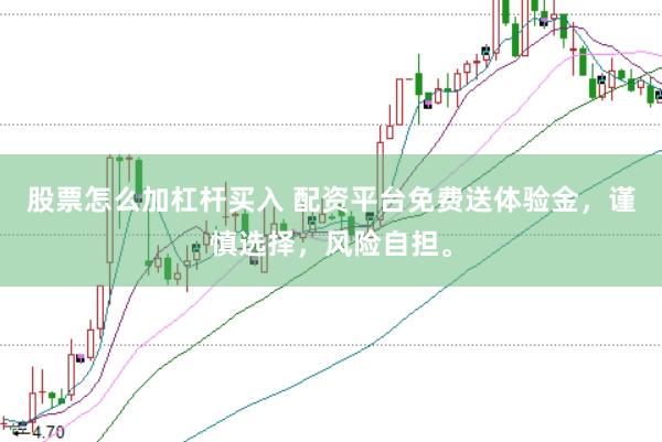 股票怎么加杠杆买入 配资平台免费送体验金，谨慎选择，风险自担。