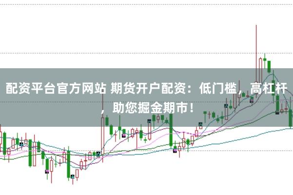 配资平台官方网站 期货开户配资：低门槛，高杠杆，助您掘金期市！