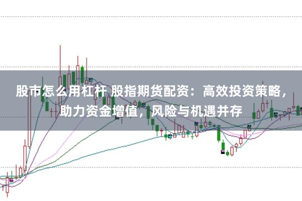 股市怎么用杠杆 股指期货配资：高效投资策略，助力资金增值，风险与机遇并存