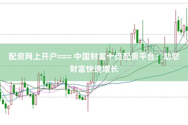 配资网上开户=== 中国财富十倍配资平台：助您财富快速增长