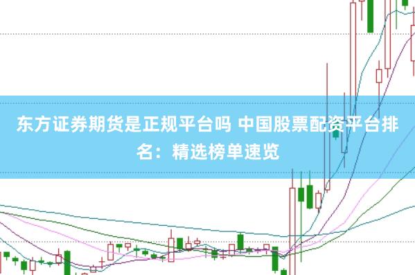 东方证券期货是正规平台吗 中国股票配资平台排名：精选榜单速览