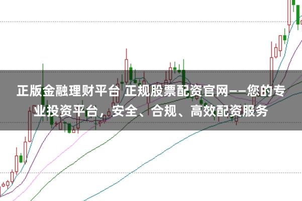 正版金融理财平台 正规股票配资官网——您的专业投资平台，安全、合规、高效配资服务