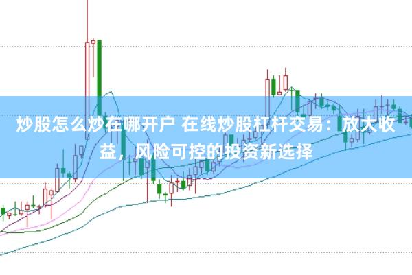 炒股怎么炒在哪开户 在线炒股杠杆交易：放大收益，风险可控的投资新选择
