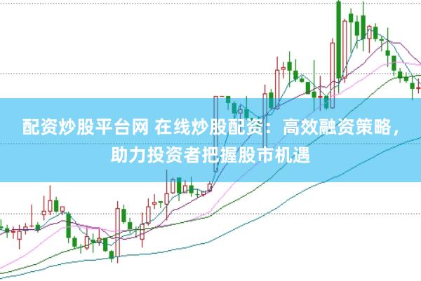 配资炒股平台网 在线炒股配资：高效融资策略，助力投资者把握股市机遇