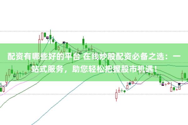 配资有哪些好的平台 在线炒股配资必备之选：一站式服务，助您轻松把握股市机遇！