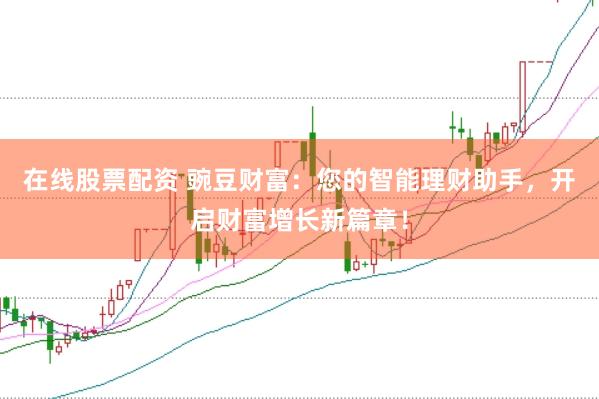 在线股票配资 豌豆财富：您的智能理财助手，开启财富增长新篇章！