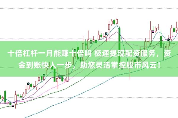 十倍杠杆一月能赚十倍吗 极速提现配资服务，资金到账快人一步，助您灵活掌控股市风云！