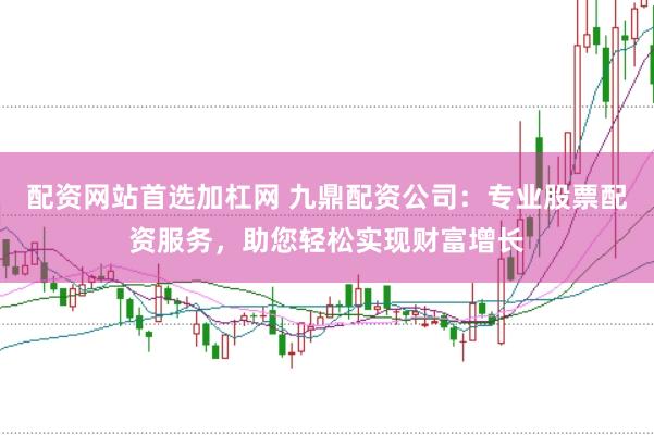 配资网站首选加杠网 九鼎配资公司：专业股票配资服务，助您轻松实现财富增长