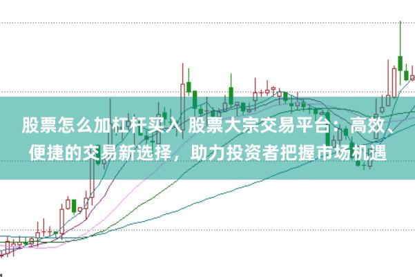 股票怎么加杠杆买入 股票大宗交易平台：高效、便捷的交易新选择，助力投资者把握市场机遇