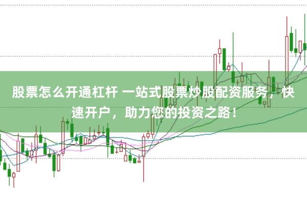 股票怎么开通杠杆 一站式股票炒股配资服务，快速开户，助力您的投资之路！