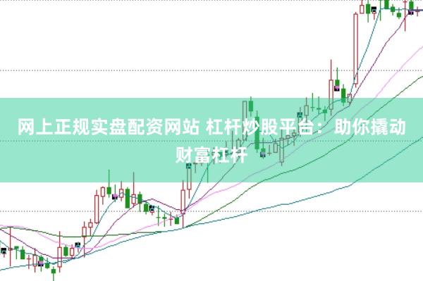 网上正规实盘配资网站 杠杆炒股平台：助你撬动财富杠杆