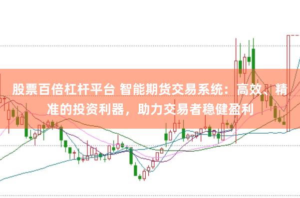 股票百倍杠杆平台 智能期货交易系统：高效、精准的投资利器，助力交易者稳健盈利