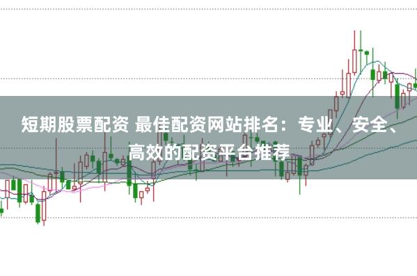 短期股票配资 最佳配资网站排名：专业、安全、高效的配资平台推荐