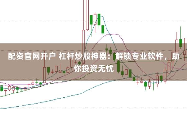 配资官网开户 杠杆炒股神器：解锁专业软件，助你投资无忧