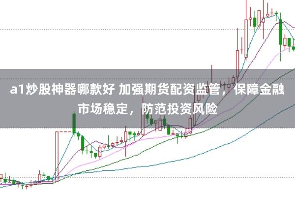 a1炒股神器哪款好 加强期货配资监管，保障金融市场稳定，防范投资风险