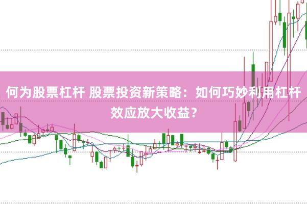 何为股票杠杆 股票投资新策略：如何巧妙利用杠杆效应放大收益？