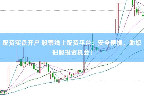 配资实盘开户 股票线上配资平台：安全便捷，助您把握投资机会！