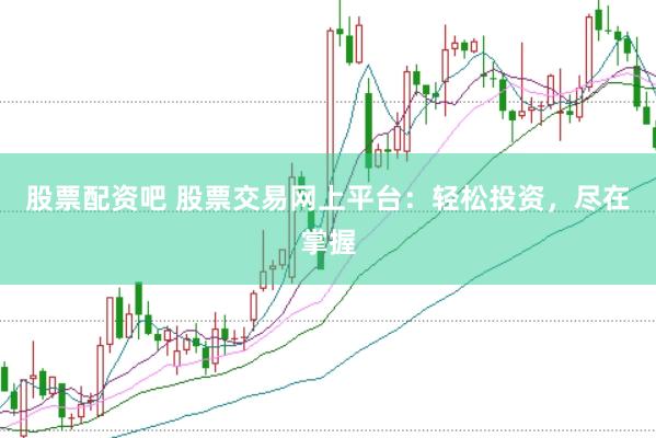 股票配资吧 股票交易网上平台：轻松投资，尽在掌握