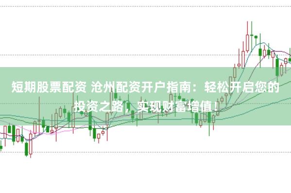短期股票配资 沧州配资开户指南：轻松开启您的投资之路，实现财富增值！