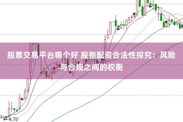 股票交易平台哪个好 股指配资合法性探究：风险与合规之间的权衡