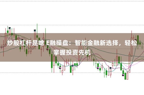 炒股杠杆是啥 E融操盘：智能金融新选择，轻松掌握投资先机