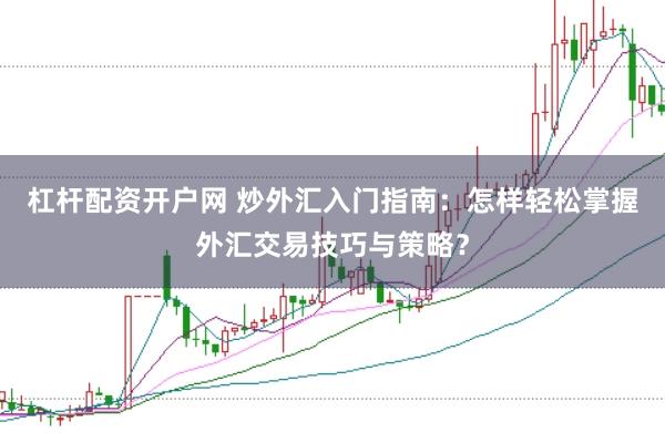 杠杆配资开户网 炒外汇入门指南：怎样轻松掌握外汇交易技巧与策略？