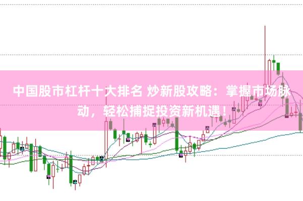 中国股市杠杆十大排名 炒新股攻略：掌握市场脉动，轻松捕捉投资新机遇！