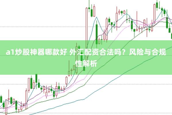 a1炒股神器哪款好 外汇配资合法吗？风险与合规性解析