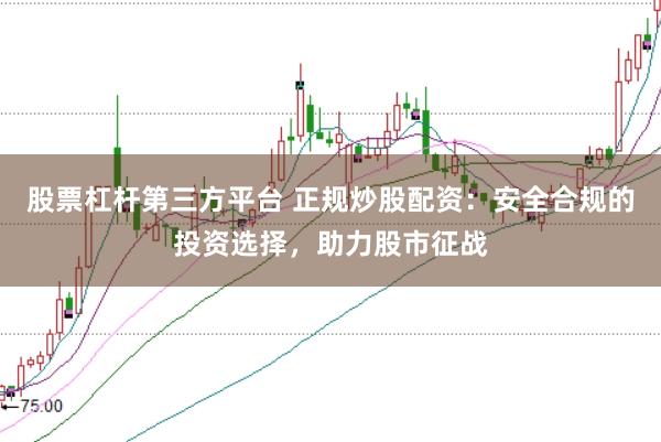 股票杠杆第三方平台 正规炒股配资：安全合规的投资选择，助力股市征战