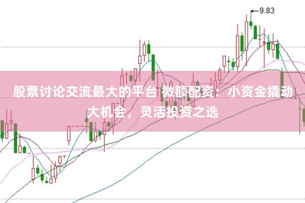 股票讨论交流最大的平台 微额配资：小资金撬动大机会，灵活投资之选