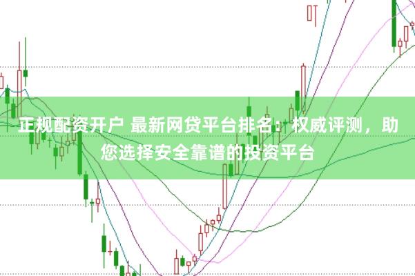 正规配资开户 最新网贷平台排名：权威评测，助您选择安全靠谱的投资平台