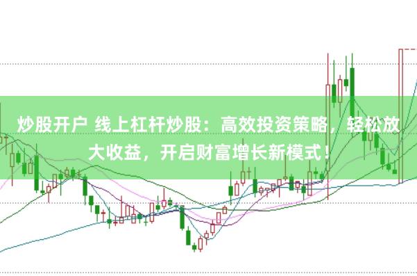 炒股开户 线上杠杆炒股：高效投资策略，轻松放大收益，开启财富增长新模式！