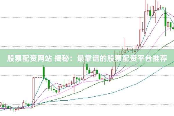 股票配资网站 揭秘：最靠谱的股票配资平台推荐
