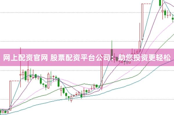 网上配资官网 股票配资平台公司：助您投资更轻松