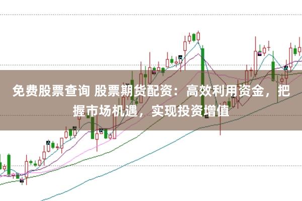 免费股票查询 股票期货配资：高效利用资金，把握市场机遇，实现投资增值