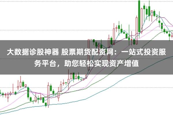 大数据诊股神器 股票期货配资网：一站式投资服务平台，助您轻松实现资产增值