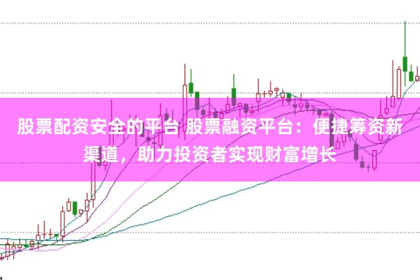 股票配资安全的平台 股票融资平台：便捷筹资新渠道，助力投资者实现财富增长