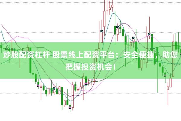 炒股配资杠杆 股票线上配资平台：安全便捷，助您把握投资机会！