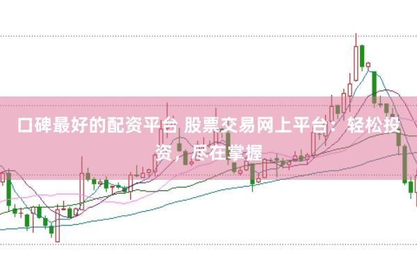 口碑最好的配资平台 股票交易网上平台：轻松投资，尽在掌握