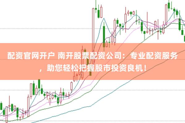 配资官网开户 南开股票配资公司：专业配资服务，助您轻松把握股市投资良机！