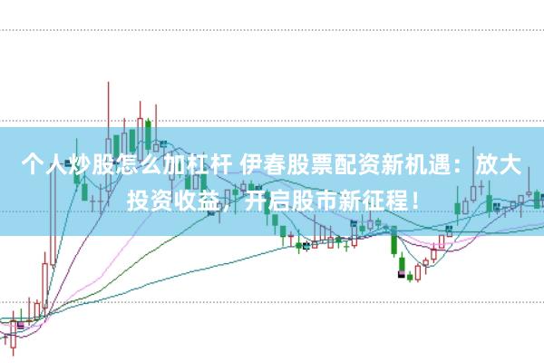 个人炒股怎么加杠杆 伊春股票配资新机遇：放大投资收益，开启股市新征程！