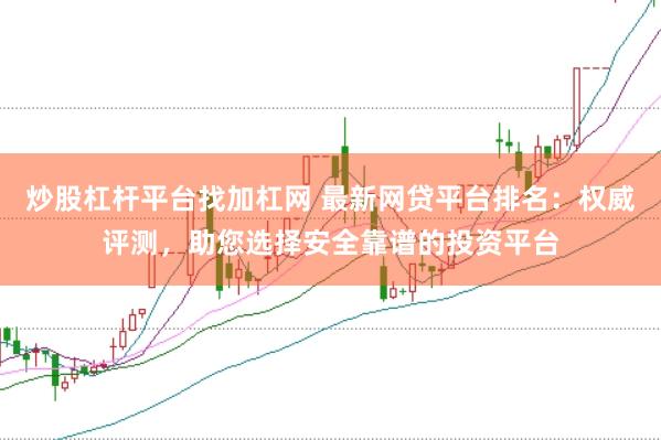炒股杠杆平台找加杠网 最新网贷平台排名：权威评测，助您选择安全靠谱的投资平台