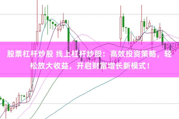 股票杠杆炒股 线上杠杆炒股：高效投资策略，轻松放大收益，开启财富增长新模式！