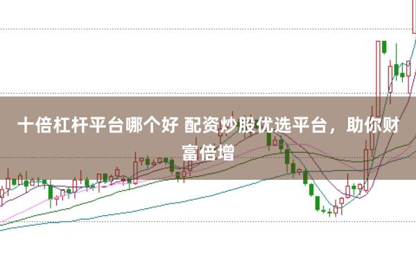 十倍杠杆平台哪个好 配资炒股优选平台，助你财富倍增