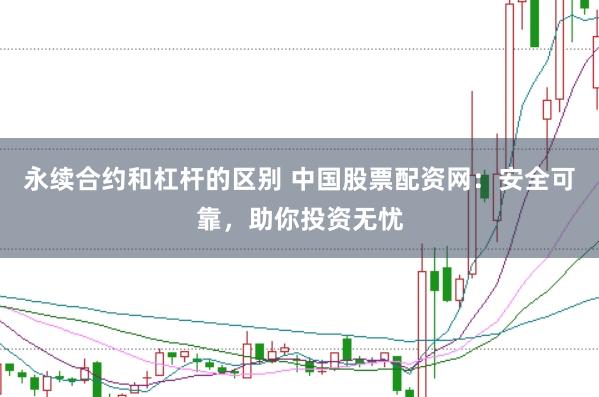 永续合约和杠杆的区别 中国股票配资网：安全可靠，助你投资无忧