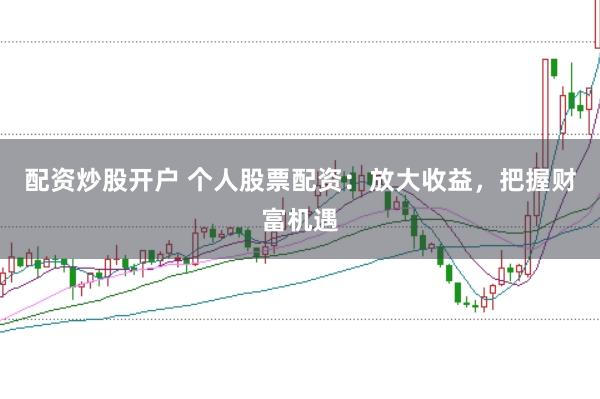 配资炒股开户 个人股票配资：放大收益，把握财富机遇