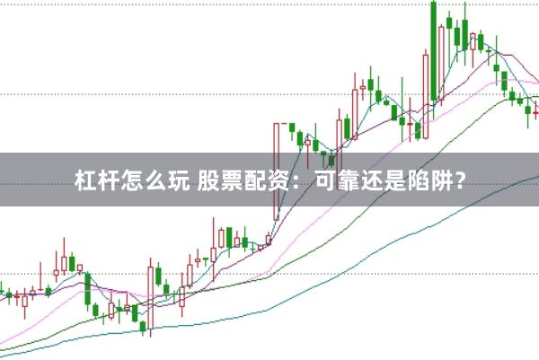 杠杆怎么玩 股票配资：可靠还是陷阱？